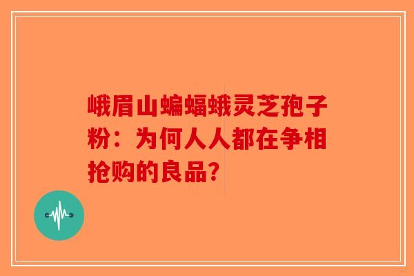 峨眉山蝙蝠蛾灵芝孢子粉：为何人人都在争相抢购的良品？-第1张图片-破壁灵芝孢子粉研究指南