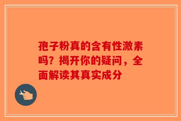 孢子粉真的含有性激素吗？揭开你的疑问，全面解读其真实成分-第1张图片-破壁灵芝孢子粉研究指南