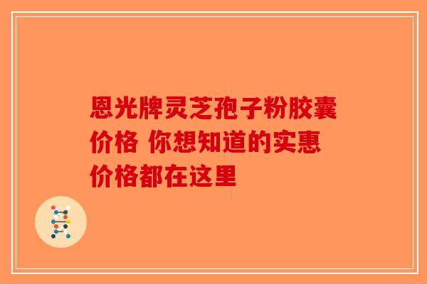 恩光牌灵芝孢子粉胶囊价格 你想知道的实惠价格都在这里-第1张图片-破壁灵芝孢子粉研究指南