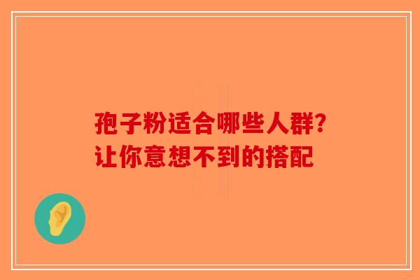 孢子粉适合哪些人群？让你意想不到的搭配-第1张图片-破壁灵芝孢子粉研究指南