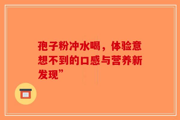 孢子粉冲水喝，体验意想不到的口感与营养新发现”-第1张图片-破壁灵芝孢子粉研究指南
