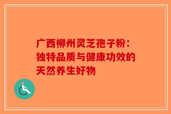 广西柳州灵芝孢子粉：独特品质与健康功效的天然养生好物-第1张图片-破壁灵芝孢子粉研究指南