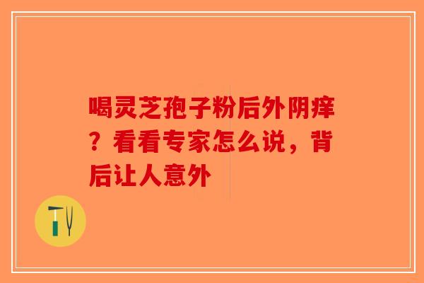 喝灵芝孢子粉后外阴痒？看看专家怎么说，背后让人意外-第1张图片-破壁灵芝孢子粉研究指南