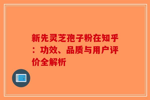 新先灵芝孢子粉在知乎：功效、品质与用户评价全解析-第1张图片-破壁灵芝孢子粉研究指南
