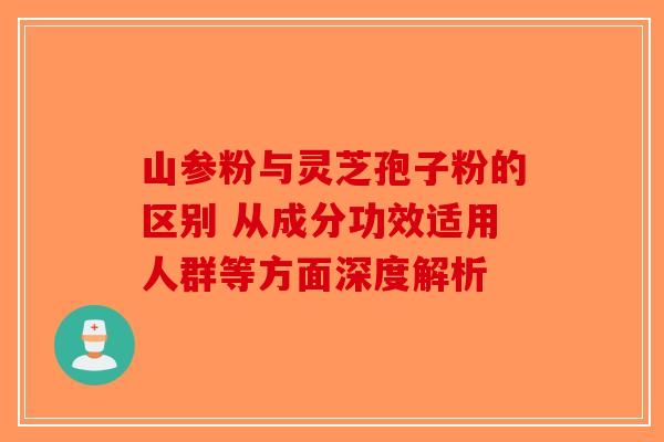 山参粉与灵芝孢子粉的区别 从成分功效适用人群等方面深度解析-第1张图片-破壁灵芝孢子粉研究指南