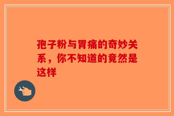 孢子粉与胃痛的奇妙关系，你不知道的竟然是这样-第1张图片-破壁灵芝孢子粉研究指南