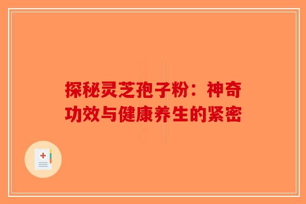 探秘灵芝孢子粉：神奇功效与健康养生的紧密-第1张图片-破壁灵芝孢子粉研究指南