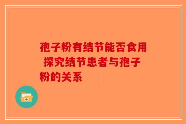 孢子粉有结节能否食用 探究结节患者与孢子粉的关系-第1张图片-破壁灵芝孢子粉研究指南