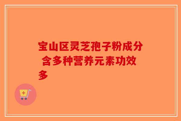 宝山区灵芝孢子粉成分 含多种营养元素功效多-第1张图片-破壁灵芝孢子粉研究指南
