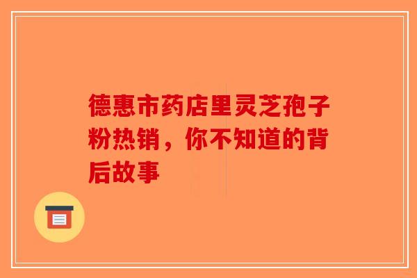 德惠市药店里灵芝孢子粉热销，你不知道的背后故事-第1张图片-破壁灵芝孢子粉研究指南