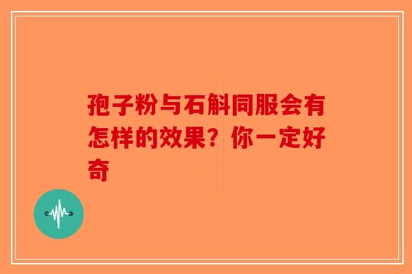 孢子粉与石斛同服会有怎样的效果？你一定好奇-第1张图片-破壁灵芝孢子粉研究指南