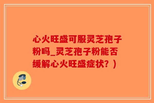 心火旺盛可服灵芝孢子粉吗_灵芝孢子粉能否缓解心火旺盛症状？)-第1张图片-破壁灵芝孢子粉研究指南