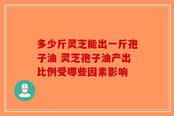 多少斤灵芝能出一斤孢子油 灵芝孢子油产出比例受哪些因素影响-第1张图片-破壁灵芝孢子粉研究指南