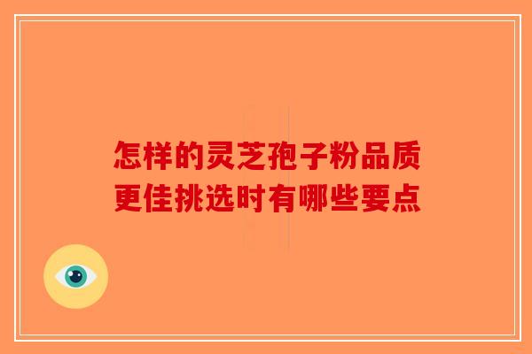 怎样的灵芝孢子粉品质更佳挑选时有哪些要点-第1张图片-破壁灵芝孢子粉研究指南