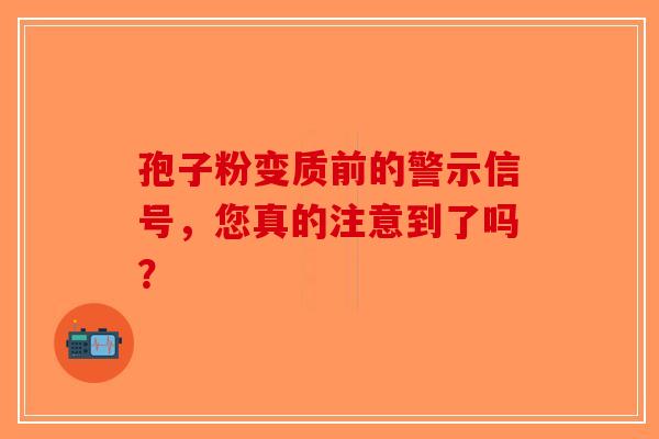 孢子粉变质前的警示信号，您真的注意到了吗？-第1张图片-破壁灵芝孢子粉研究指南