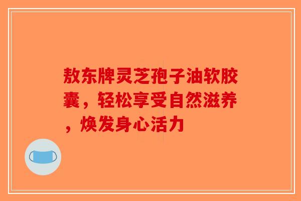 敖东牌灵芝孢子油软胶囊，轻松享受自然滋养，焕发身心活力-第1张图片-破壁灵芝孢子粉研究指南