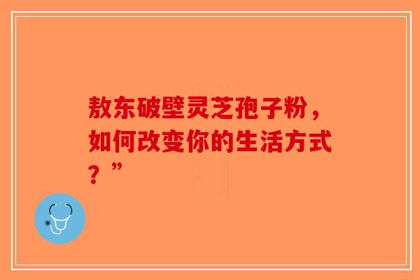 敖东破壁灵芝孢子粉，如何改变你的生活方式？”-第1张图片-破壁灵芝孢子粉研究指南