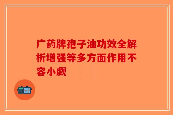 广药牌孢子油功效全解析增强等多方面作用不容小觑-第1张图片-破壁灵芝孢子粉研究指南