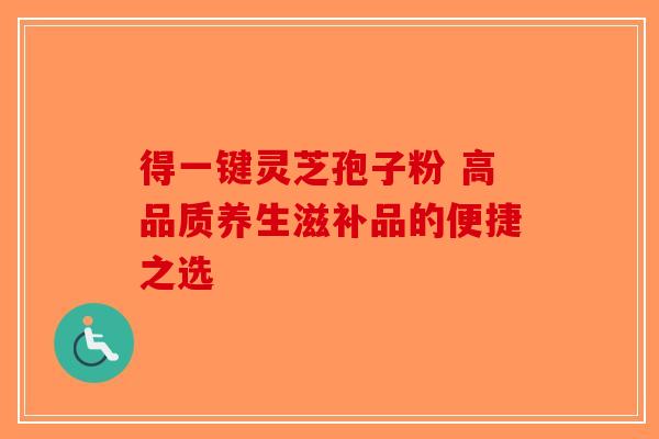 得一键灵芝孢子粉 高品质养生滋补品的便捷之选-第1张图片-破壁灵芝孢子粉研究指南