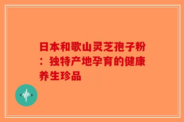 日本和歌山灵芝孢子粉：独特产地孕育的健康养生珍品-第1张图片-破壁灵芝孢子粉研究指南