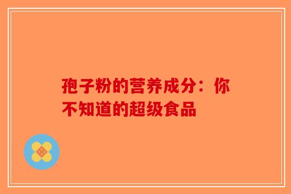 孢子粉的营养成分：你不知道的超级食品-第1张图片-破壁灵芝孢子粉研究指南