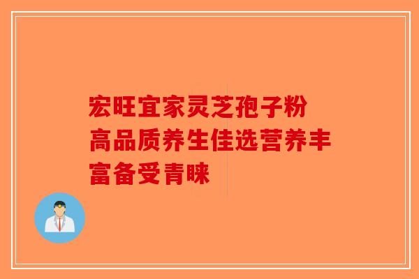 宏旺宜家灵芝孢子粉 高品质养生佳选营养丰富备受青睐-第1张图片-破壁灵芝孢子粉研究指南