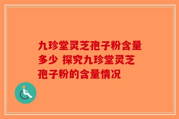 九珍堂灵芝孢子粉含量多少 探究九珍堂灵芝孢子粉的含量情况-第1张图片-破壁灵芝孢子粉研究指南