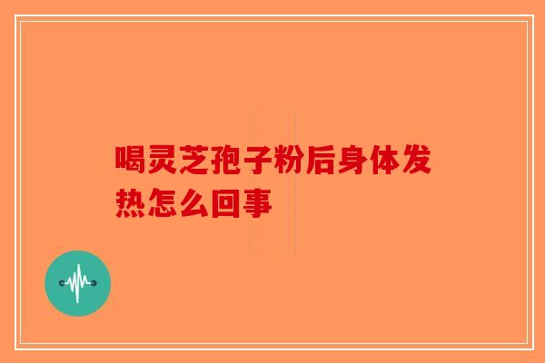 喝灵芝孢子粉后身体发热怎么回事-第1张图片-破壁灵芝孢子粉研究指南
