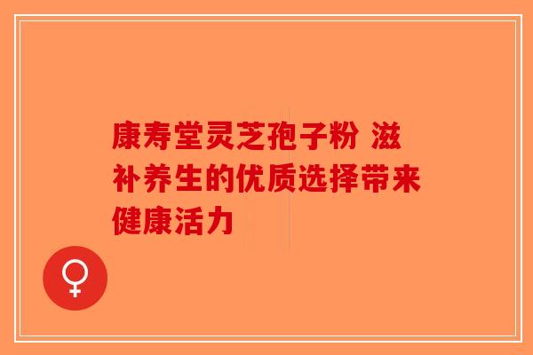康寿堂灵芝孢子粉 滋补养生的优质选择带来健康活力-第1张图片-破壁灵芝孢子粉研究指南