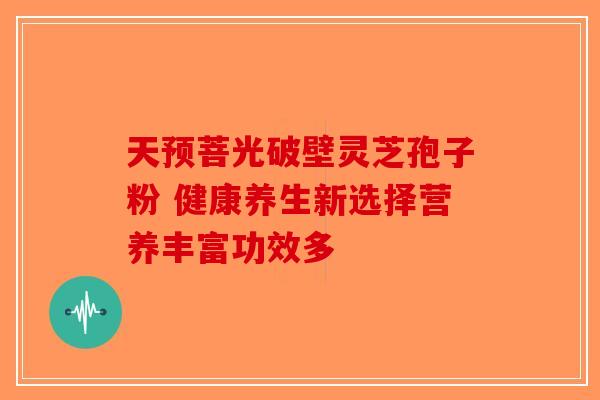 天预菩光破壁灵芝孢子粉 健康养生新选择营养丰富功效多-第1张图片-破壁灵芝孢子粉研究指南