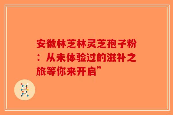 安徽林芝林灵芝孢子粉：从未体验过的滋补之旅等你来开启”-第1张图片-破壁灵芝孢子粉研究指南