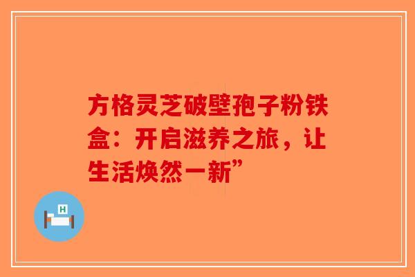 方格灵芝破壁孢子粉铁盒：开启滋养之旅，让生活焕然一新”-第1张图片-破壁灵芝孢子粉研究指南