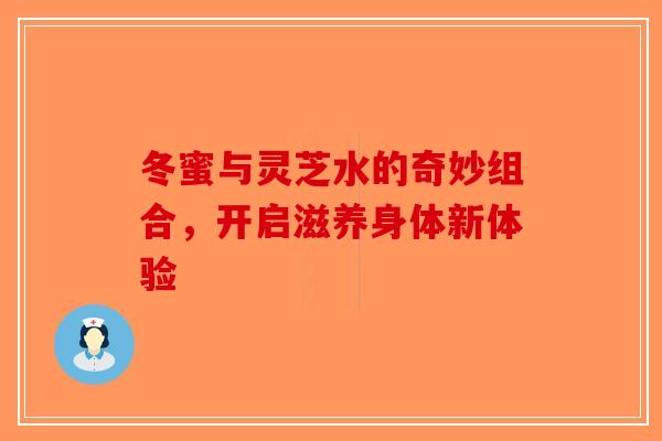 冬蜜与灵芝水的奇妙组合，开启滋养身体新体验-第1张图片-破壁灵芝孢子粉研究指南