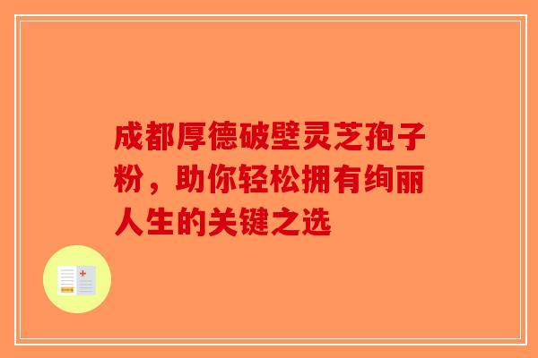 成都厚德破壁灵芝孢子粉，助你轻松拥有绚丽人生的关键之选-第1张图片-破壁灵芝孢子粉研究指南