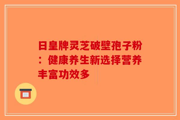 日皇牌灵芝破壁孢子粉：健康养生新选择营养丰富功效多-第1张图片-破壁灵芝孢子粉研究指南