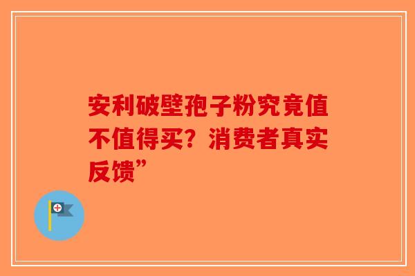 安利破壁孢子粉究竟值不值得买？消费者真实反馈”-第1张图片-破壁灵芝孢子粉研究指南