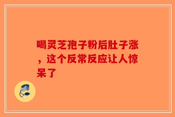 喝灵芝孢子粉后肚子涨，这个反常反应让人惊呆了-第1张图片-破壁灵芝孢子粉研究指南