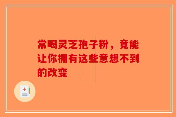 常喝灵芝孢子粉，竟能让你拥有这些意想不到的改变-第1张图片-破壁灵芝孢子粉研究指南