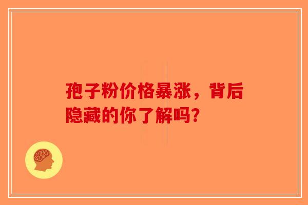 孢子粉价格暴涨，背后隐藏的你了解吗？-第1张图片-破壁灵芝孢子粉研究指南