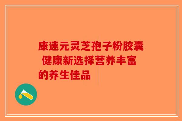康速元灵芝孢子粉胶囊 健康新选择营养丰富的养生佳品-第1张图片-破壁灵芝孢子粉研究指南
