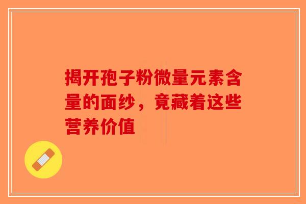 揭开孢子粉微量元素含量的面纱，竟藏着这些营养价值-第1张图片-破壁灵芝孢子粉研究指南