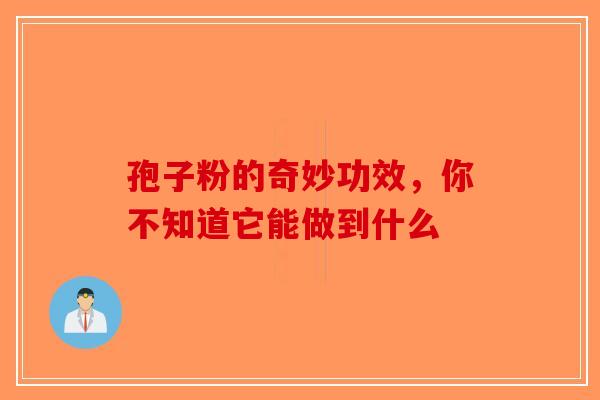 孢子粉的奇妙功效，你不知道它能做到什么-第1张图片-破壁灵芝孢子粉研究指南