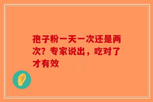 孢子粉一天一次还是两次？专家说出，吃对了才有效-第1张图片-破壁灵芝孢子粉研究指南