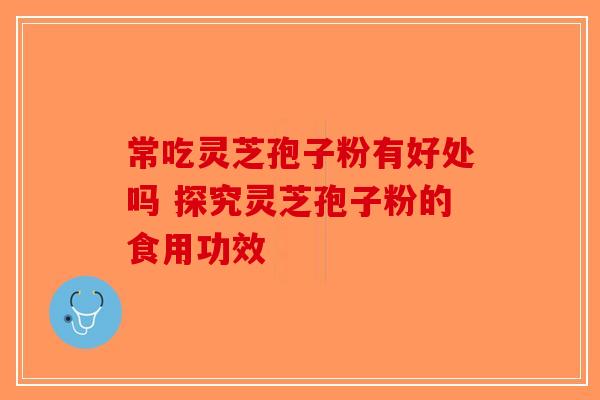 常吃灵芝孢子粉有好处吗 探究灵芝孢子粉的食用功效-第1张图片-破壁灵芝孢子粉研究指南