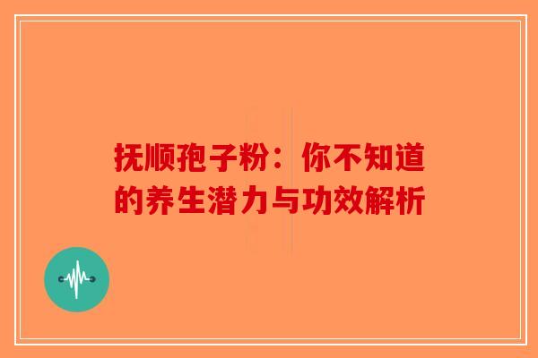 抚顺孢子粉：你不知道的养生潜力与功效解析-第1张图片-破壁灵芝孢子粉研究指南