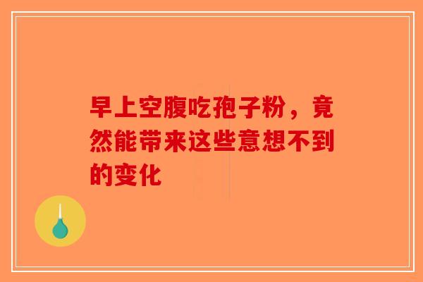 早上空腹吃孢子粉，竟然能带来这些意想不到的变化-第1张图片-破壁灵芝孢子粉研究指南