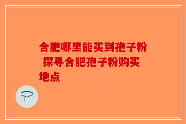 合肥哪里能买到孢子粉 探寻合肥孢子粉购买地点-第1张图片-破壁灵芝孢子粉研究指南