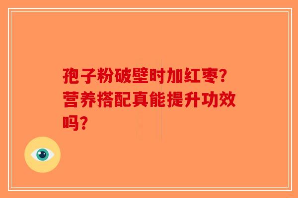 孢子粉破壁时加红枣？营养搭配真能提升功效吗？-第1张图片-破壁灵芝孢子粉研究指南