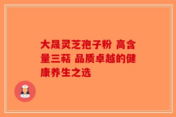 大晟灵芝孢子粉 高含量三萜 品质卓越的健康养生之选-第1张图片-破壁灵芝孢子粉研究指南