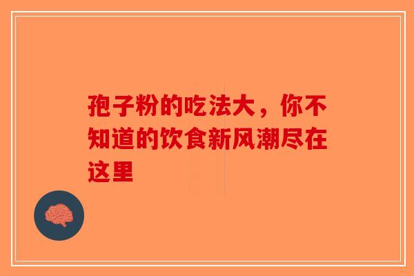 孢子粉的吃法大，你不知道的饮食新风潮尽在这里-第1张图片-破壁灵芝孢子粉研究指南